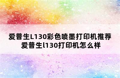 爱普生L130彩色喷墨打印机推荐 爱普生l130打印机怎么样